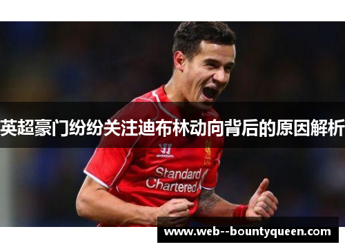 英超豪门纷纷关注迪布林动向背后的原因解析
