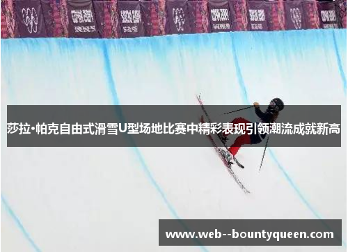 莎拉·帕克自由式滑雪U型场地比赛中精彩表现引领潮流成就新高