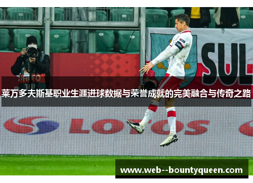 莱万多夫斯基职业生涯进球数据与荣誉成就的完美融合与传奇之路