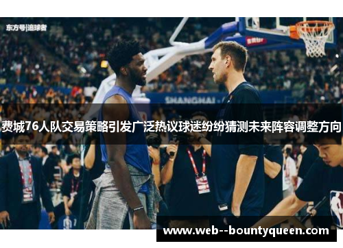 费城76人队交易策略引发广泛热议球迷纷纷猜测未来阵容调整方向