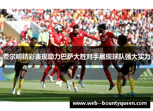 费尔明精彩表现助力巴萨大胜对手展现球队强大实力