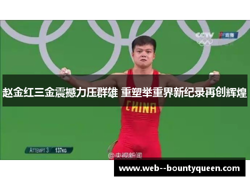 赵金红三金震撼力压群雄 重塑举重界新纪录再创辉煌