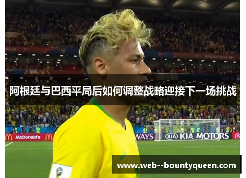 阿根廷与巴西平局后如何调整战略迎接下一场挑战
