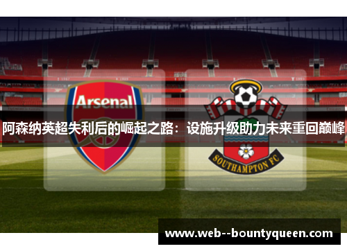 阿森纳英超失利后的崛起之路:设施升级助力未来重回巅峰 阿森纳英超失利后的崛起之路:设施升级助力未来重回巅峰