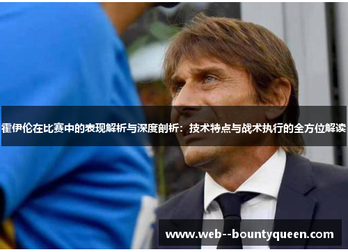 霍伊伦在比赛中的表现解析与深度剖析:技术特点与战术执行的全方位解读 霍伊伦在比赛中的表现解析与深度剖析:技术特点与战术执行的全方位解读