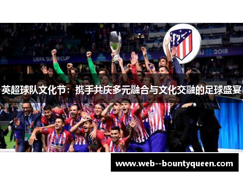 英超球队文化节:携手共庆多元融合与文化交融的足球盛宴 英超球队文化节:携手共庆多元融合与文化交融的足球盛宴