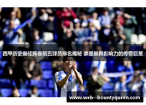 西甲历史最佳阵容前五球员排名揭秘 谁是最具影响力的传奇巨星