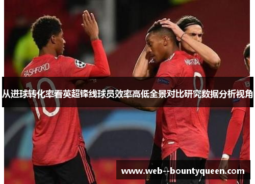 从进球转化率看英超锋线球员效率高低全景对比研究数据分析视角 从进球转化率看英超锋线球员效率高低全景对比研究数据分析视角