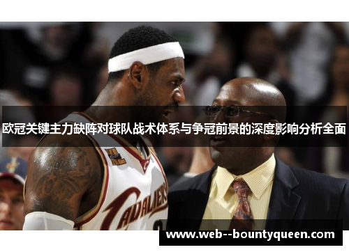 欧冠关键主力缺阵对球队战术体系与争冠前景的深度影响分析全面 欧冠关键主力缺阵对球队战术体系与争冠前景的深度影响分析全面