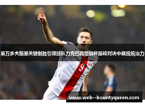 莱万多夫斯基关键制胜引领球队力克巴西世俱杯巅峰对决中展现统治力 莱万多夫斯基关键制胜引领球队力克巴西世俱杯巅峰对决中展现统治力