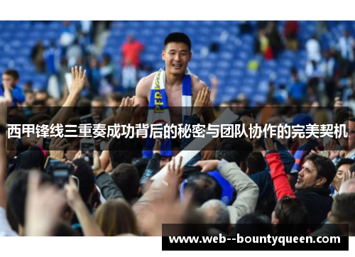 西甲锋线三重奏成功背后的秘密与团队协作的完美契机 西甲锋线三重奏成功背后的秘密与团队协作的完美契机