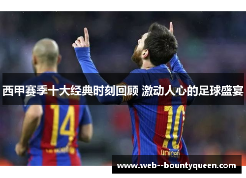 西甲赛季十大经典时刻回顾 激动人心的足球盛宴 西甲赛季十大经典时刻回顾 激动人心的足球盛宴