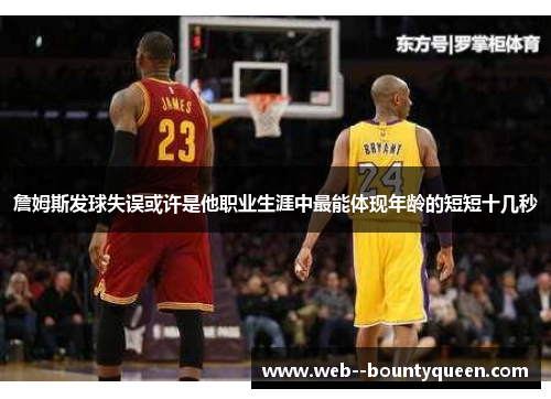 詹姆斯发球失误或许是他职业生涯中最能体现年龄的短短十几秒 詹姆斯发球失误或许是他职业生涯中最能体现年龄的短短十几秒