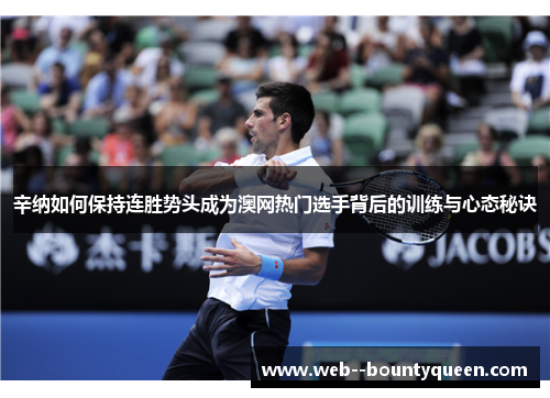 辛纳如何保持连胜势头成为澳网热门选手背后的训练与心态秘诀 辛纳如何保持连胜势头成为澳网热门选手背后的训练与心态秘诀