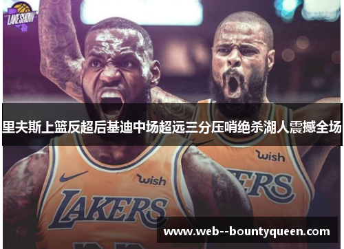 里夫斯上篮反超后基迪中场超远三分压哨绝杀湖人震撼全场