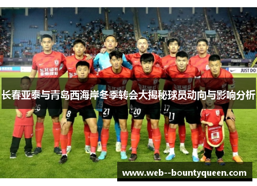 长春亚泰与青岛西海岸冬季转会大揭秘球员动向与影响分析 长春亚泰与青岛西海岸冬季转会大揭秘球员动向与影响分析