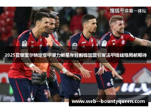2025夏窗里尔锁定意甲潜力新星年轻前锋加盟引发法甲锋线格局新期待 2025夏窗里尔锁定意甲潜力新星年轻前锋加盟引发法甲锋线格局新期待