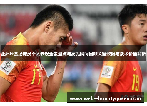 亚洲杯赛场球员个人表现全景盘点与高光瞬间回顾关键数据与战术价值解析