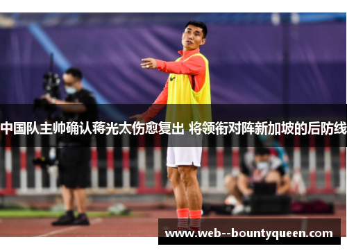中国队主帅确认蒋光太伤愈复出 将领衔对阵新加坡的后防线