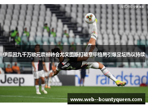 伊瓜因九千万欧元震撼转会尤文图斯打破意甲格局引爆足坛热议持续 伊瓜因九千万欧元震撼转会尤文图斯打破意甲格局引爆足坛热议持续