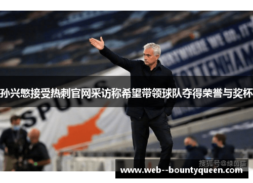 孙兴慜接受热刺官网采访称希望带领球队夺得荣誉与奖杯 孙兴慜接受热刺官网采访称希望带领球队夺得荣誉与奖杯