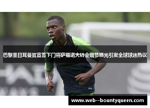 巴黎圣日耳曼官宣签下门将萨福诺夫转会细节曝光引发全球球迷热议 巴黎圣日耳曼官宣签下门将萨福诺夫转会细节曝光引发全球球迷热议