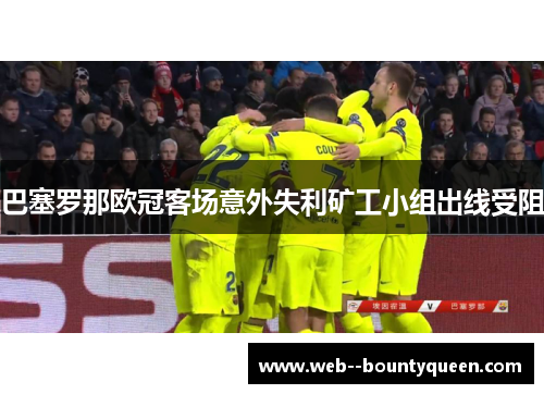 巴塞罗那欧冠客场意外失利矿工小组出线受阻 巴塞罗那欧冠客场意外失利矿工小组出线受阻