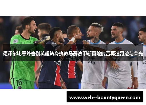 德泽尔比意外告别英超转身执教马赛法甲新冒险能否再造奇迹与荣光 德泽尔比意外告别英超转身执教马赛法甲新冒险能否再造奇迹与荣光