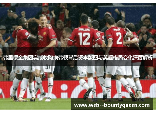 弗里德金集团完成收购埃弗顿背后资本版图与英超格局变化深度解析 弗里德金集团完成收购埃弗顿背后资本版图与英超格局变化深度解析