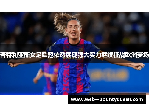 普特利亚斯女足欧冠依然展现强大实力继续征战欧洲赛场 普特利亚斯女足欧冠依然展现强大实力继续征战欧洲赛场