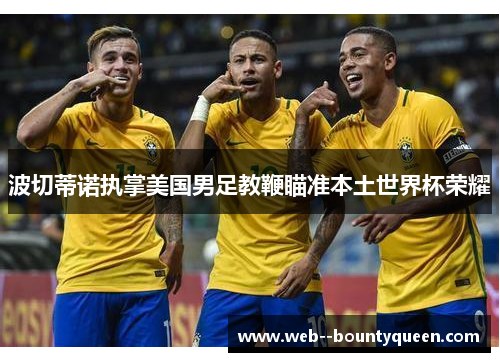 波切蒂诺执掌美国男足教鞭瞄准本土世界杯荣耀 波切蒂诺执掌美国男足教鞭瞄准本土世界杯荣耀