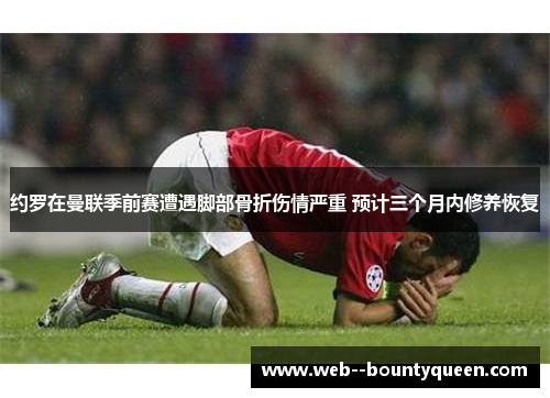 约罗在曼联季前赛遭遇脚部骨折伤情严重 预计三个月内修养恢复 约罗在曼联季前赛遭遇脚部骨折伤情严重 预计三个月内修养恢复