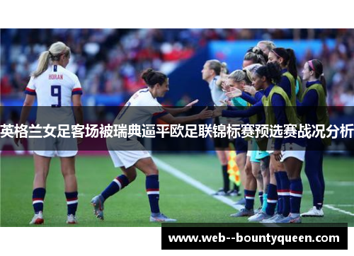 英格兰女足客场被瑞典逼平欧足联锦标赛预选赛战况分析 英格兰女足客场被瑞典逼平欧足联锦标赛预选赛战况分析