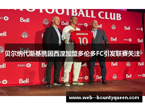 贝尔纳代斯基携因西涅加盟多伦多FC引发联赛关注