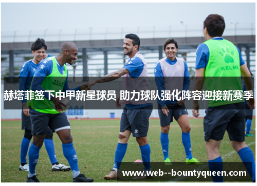 赫塔菲签下中甲新星球员 助力球队强化阵容迎接新赛季 赫塔菲签下中甲新星球员 助力球队强化阵容迎接新赛季