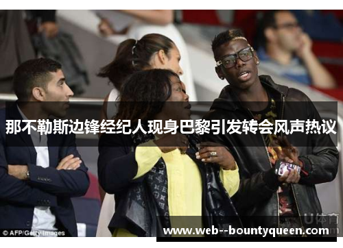 那不勒斯边锋经纪人现身巴黎引发转会风声热议 那不勒斯边锋经纪人现身巴黎引发转会风声热议