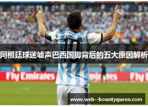 阿根廷球迷嘘声巴西国脚背后的五大原因解析