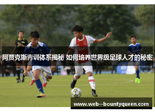 阿贾克斯青训体系揭秘 如何培养世界级足球人才的秘密