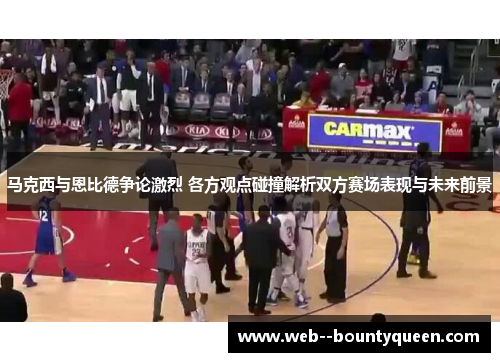 马克西与恩比德争论激烈 各方观点碰撞解析双方赛场表现与未来前景