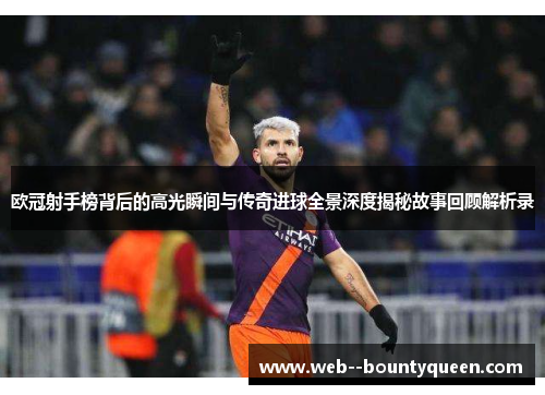 欧冠射手榜背后的高光瞬间与传奇进球全景深度揭秘故事回顾解析录 欧冠射手榜背后的高光瞬间与传奇进球全景深度揭秘故事回顾解析录