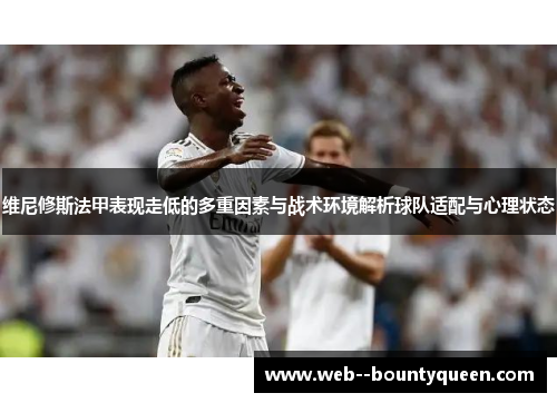 维尼修斯法甲表现走低的多重因素与战术环境解析球队适配与心理状态 维尼修斯法甲表现走低的多重因素与战术环境解析球队适配与心理状态