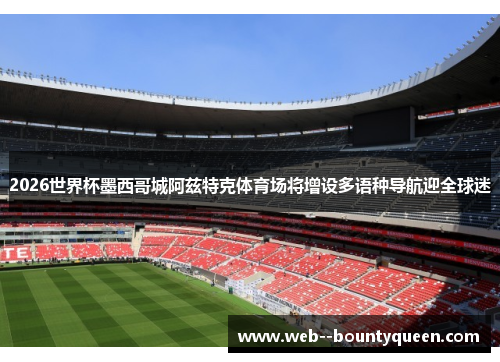 2026世界杯墨西哥城阿兹特克体育场将增设多语种导航迎全球迷 2026世界杯墨西哥城阿兹特克体育场将增设多语种导航迎全球迷