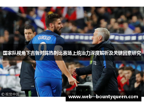 国家队视角下吉鲁对阵热刺比赛场上统治力深度解析及关键因素研究 国家队视角下吉鲁对阵热刺比赛场上统治力深度解析及关键因素研究