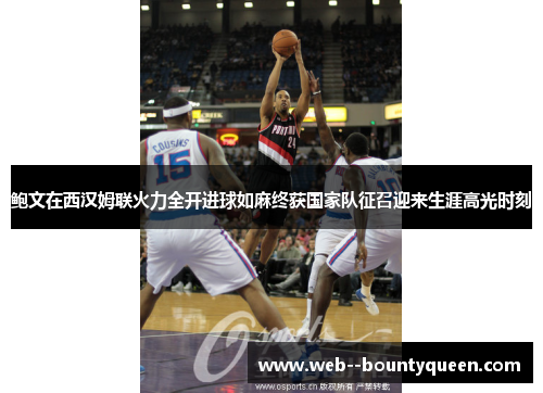 鲍文在西汉姆联火力全开进球如麻终获国家队征召迎来生涯高光时刻
