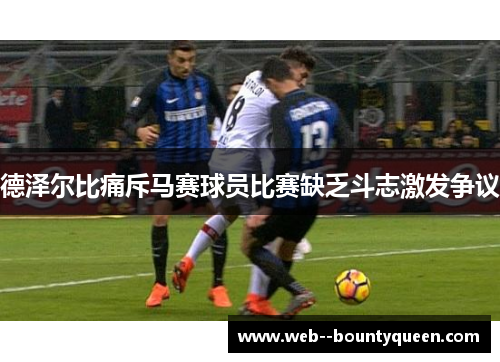 德泽尔比痛斥马赛球员比赛缺乏斗志激发争议 德泽尔比痛斥马赛球员比赛缺乏斗志激发争议