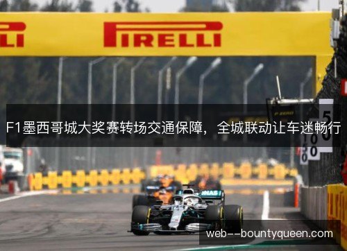 F1墨西哥城大奖赛转场交通保障，全城联动让车迷畅行