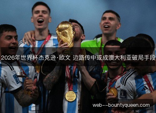 2026年世界杯杰克逊·欧文 边路传中或成澳大利亚破局手段 2026年世界杯杰克逊·欧文 边路传中或成澳大利亚破局手段